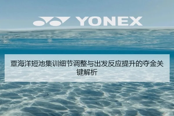 覃海洋短池集训细节调整与出发反应提升的夺金关键解析